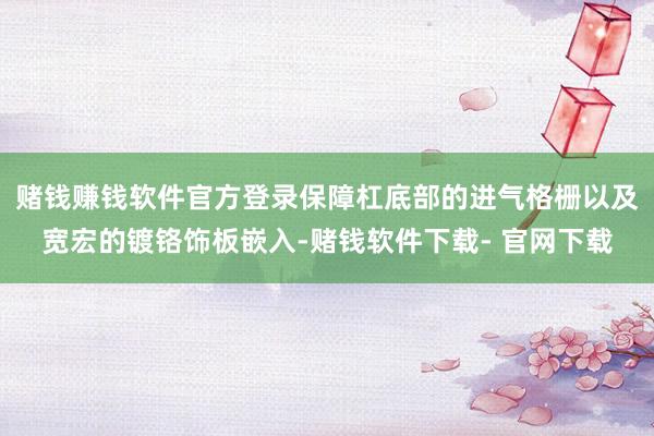 赌钱赚钱软件官方登录保障杠底部的进气格栅以及宽宏的镀铬饰板嵌入-赌钱软件下载- 官网下载