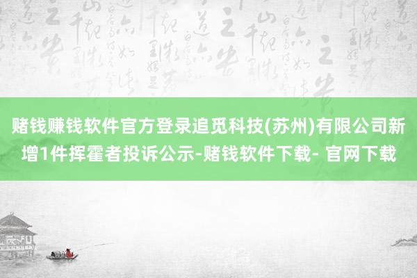 赌钱赚钱软件官方登录追觅科技(苏州)有限公司新增1件挥霍者投诉公示-赌钱软件下载- 官网下载