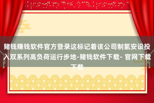 赌钱赚钱软件官方登录这标记着该公司制氢安设投入双系列高负荷运行步地-赌钱软件下载- 官网下载