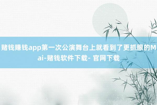 赌钱赚钱app第一次公演舞台上就看到了更抓眼的Mai-赌钱软件下载- 官网下载