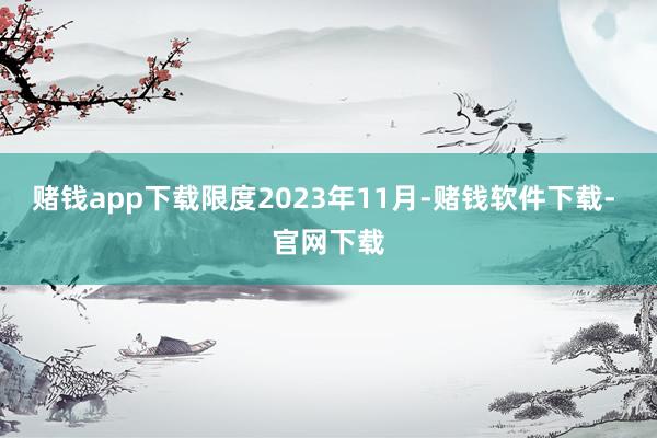 赌钱app下载限度2023年11月-赌钱软件下载- 官网下载