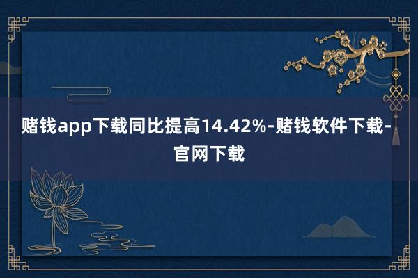 赌钱app下载同比提高14.42%-赌钱软件下载- 官网下载