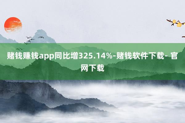 赌钱赚钱app同比增325.14%-赌钱软件下载- 官网下载