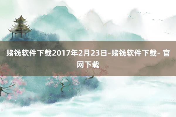 赌钱软件下载2017年2月23日-赌钱软件下载- 官网下载