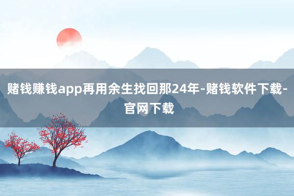 赌钱赚钱app再用余生找回那24年-赌钱软件下载- 官网下载