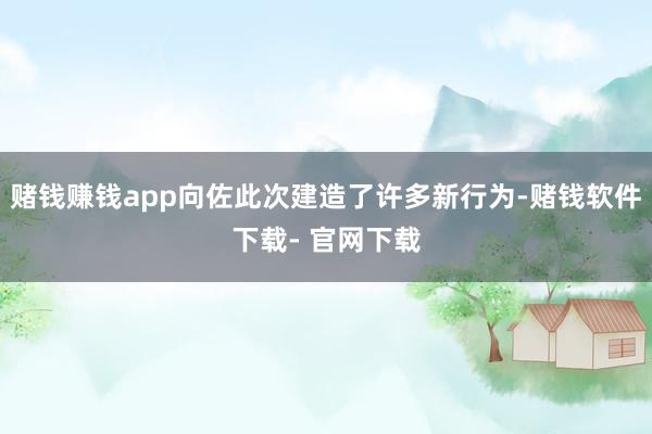 赌钱赚钱app向佐此次建造了许多新行为-赌钱软件下载- 官网下载