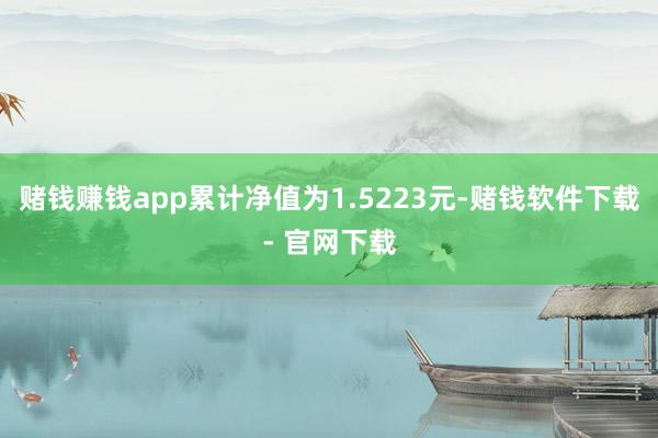 赌钱赚钱app累计净值为1.5223元-赌钱软件下载- 官网下载