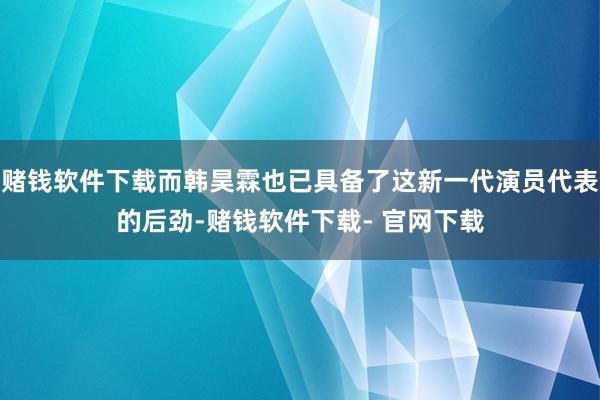 赌钱软件下载而韩昊霖也已具备了这新一代演员代表的后劲-赌钱软件下载- 官网下载