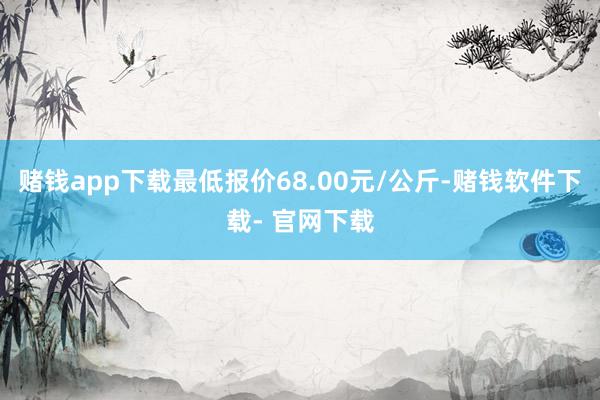 赌钱app下载最低报价68.00元/公斤-赌钱软件下载- 官网下载