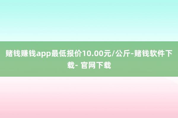 赌钱赚钱app最低报价10.00元/公斤-赌钱软件下载- 官网下载