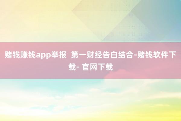 赌钱赚钱app举报  第一财经告白结合-赌钱软件下载- 官网下载