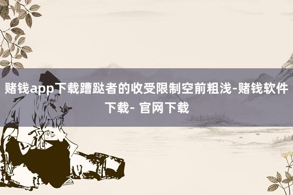 赌钱app下载蹧跶者的收受限制空前粗浅-赌钱软件下载- 官网下载