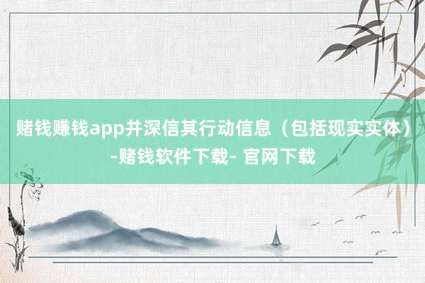 赌钱赚钱app并深信其行动信息（包括现实实体）-赌钱软件下载- 官网下载