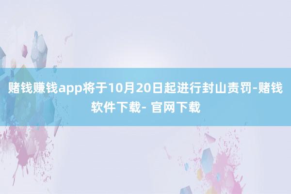 赌钱赚钱app将于10月20日起进行封山责罚-赌钱软件下载- 官网下载