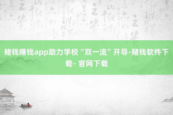 赌钱赚钱app助力学校“双一流”开导-赌钱软件下载- 官网下载