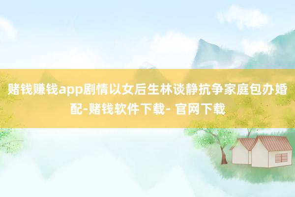 赌钱赚钱app剧情以女后生林谈静抗争家庭包办婚配-赌钱软件下载- 官网下载