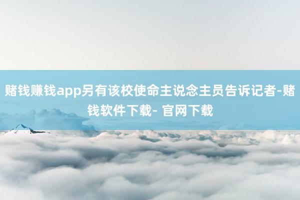 赌钱赚钱app另有该校使命主说念主员告诉记者-赌钱软件下载- 官网下载