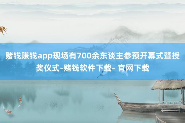 赌钱赚钱app现场有700余东谈主参预开幕式暨授奖仪式-赌钱软件下载- 官网下载