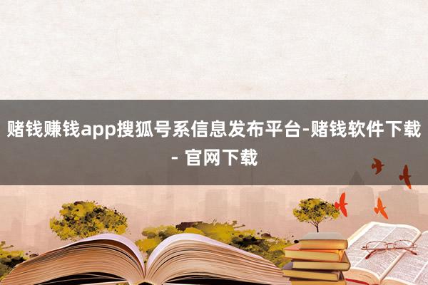 赌钱赚钱app搜狐号系信息发布平台-赌钱软件下载- 官网下载