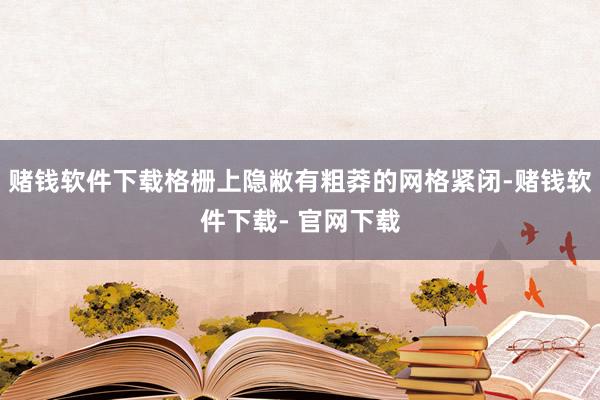 赌钱软件下载格栅上隐敝有粗莽的网格紧闭-赌钱软件下载- 官网下载