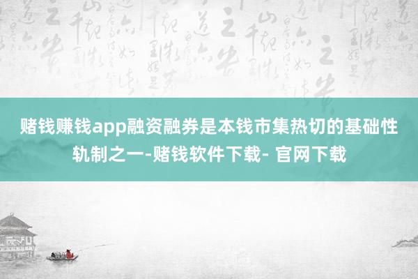 赌钱赚钱app　　融资融券是本钱市集热切的基础性轨制之一-赌钱软件下载- 官网下载