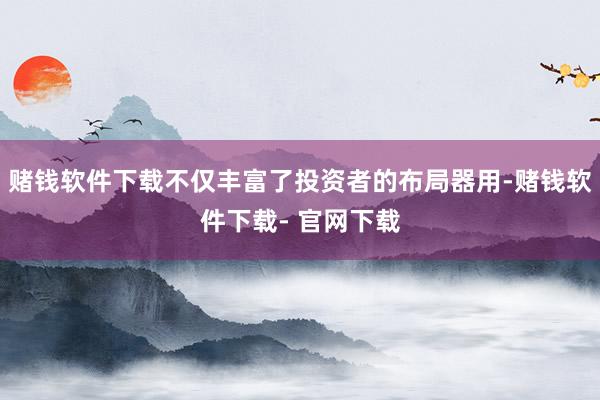 赌钱软件下载不仅丰富了投资者的布局器用-赌钱软件下载- 官网下载