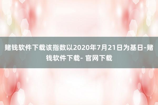 赌钱软件下载该指数以2020年7月21日为基日-赌钱软件下载- 官网下载