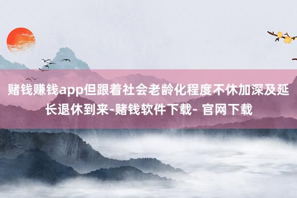 赌钱赚钱app但跟着社会老龄化程度不休加深及延长退休到来-赌钱软件下载- 官网下载