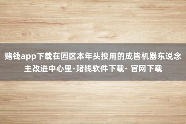 赌钱app下载在园区本年头投用的成皆机器东说念主改进中心里-赌钱软件下载- 官网下载