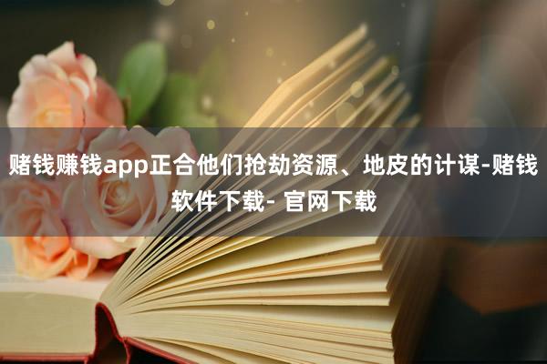 赌钱赚钱app正合他们抢劫资源、地皮的计谋-赌钱软件下载- 官网下载