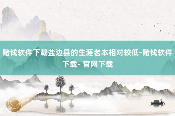 赌钱软件下载盐边县的生涯老本相对较低-赌钱软件下载- 官网下载