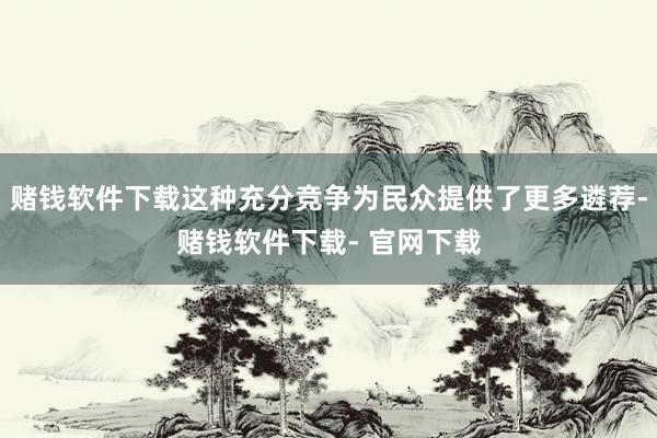 赌钱软件下载这种充分竞争为民众提供了更多遴荐-赌钱软件下载- 官网下载