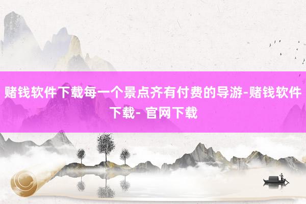 赌钱软件下载每一个景点齐有付费的导游-赌钱软件下载- 官网下载