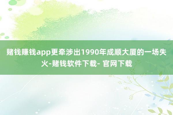 赌钱赚钱app更牵涉出1990年成顺大厦的一场失火-赌钱软件下载- 官网下载