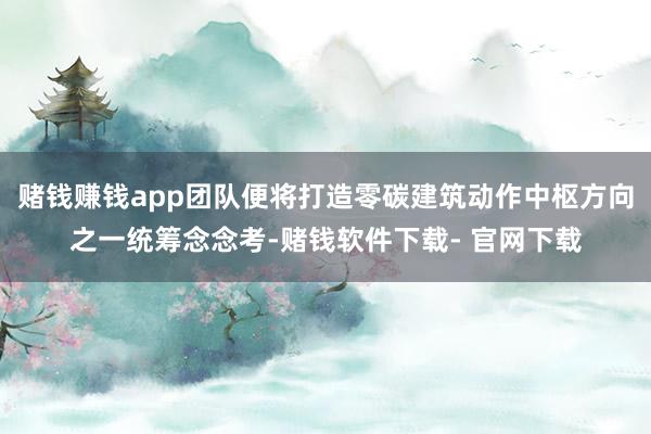 赌钱赚钱app团队便将打造零碳建筑动作中枢方向之一统筹念念考-赌钱软件下载- 官网下载