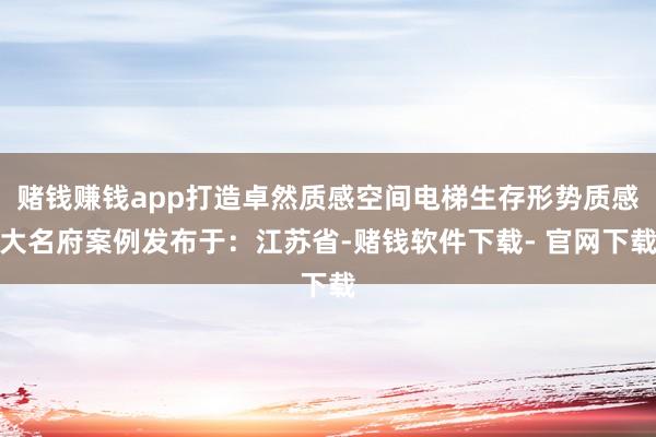 赌钱赚钱app打造卓然质感空间电梯生存形势质感大名府案例发布于：江苏省-赌钱软件下载- 官网下载