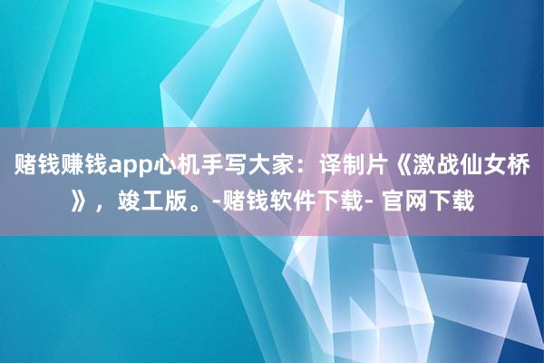 赌钱赚钱app心机手写大家：译制片《激战仙女桥》，竣工版。-赌钱软件下载- 官网下载