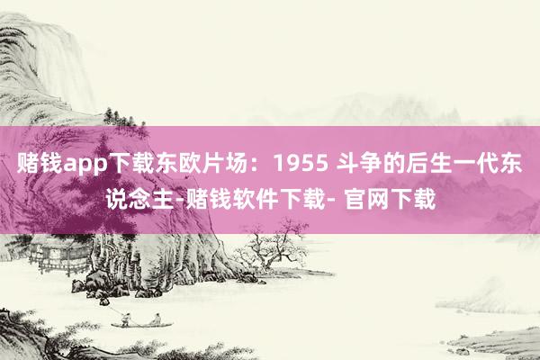 赌钱app下载东欧片场：1955 斗争的后生一代东说念主-赌钱软件下载- 官网下载