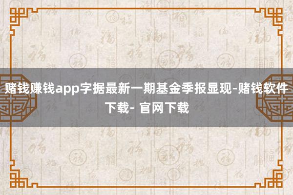 赌钱赚钱app字据最新一期基金季报显现-赌钱软件下载- 官网下载