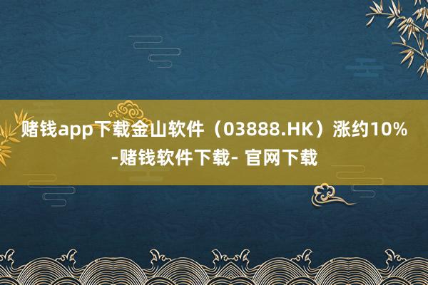 赌钱app下载金山软件（03888.HK）涨约10%-赌钱软件下载- 官网下载