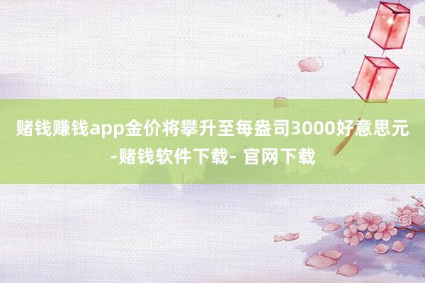 赌钱赚钱app金价将攀升至每盎司3000好意思元-赌钱软件下载- 官网下载