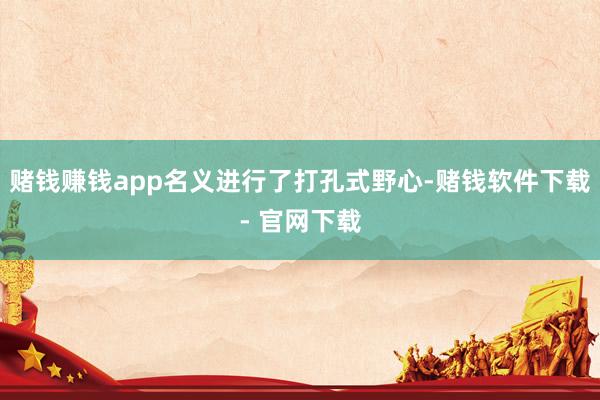 赌钱赚钱app名义进行了打孔式野心-赌钱软件下载- 官网下载