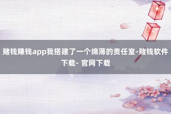 赌钱赚钱app我搭建了一个绵薄的责任室-赌钱软件下载- 官网下载