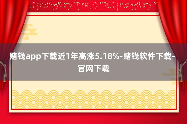 赌钱app下载近1年高涨5.18%-赌钱软件下载- 官网下载