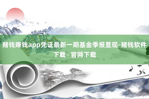 赌钱赚钱app凭证最新一期基金季报显现-赌钱软件下载- 官网下载