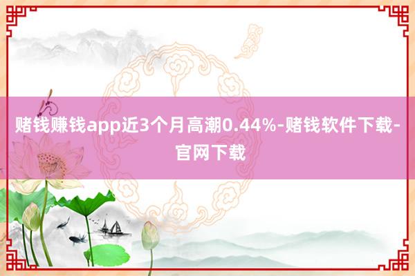 赌钱赚钱app近3个月高潮0.44%-赌钱软件下载- 官网下载