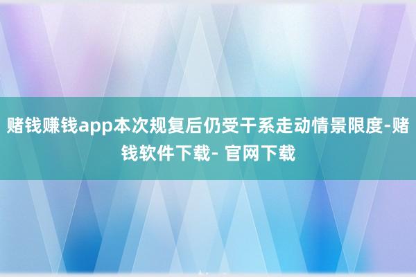 赌钱赚钱app本次规复后仍受干系走动情景限度-赌钱软件下载- 官网下载