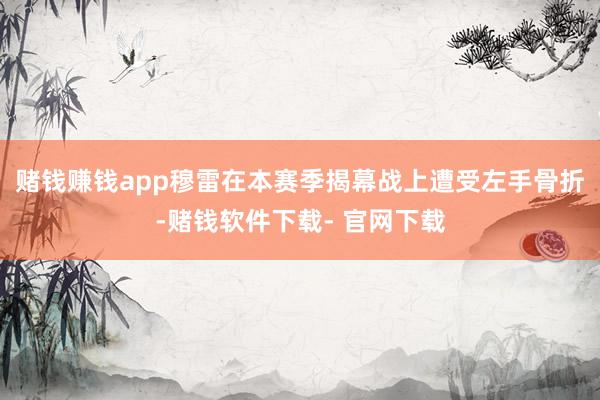 赌钱赚钱app穆雷在本赛季揭幕战上遭受左手骨折-赌钱软件下载- 官网下载