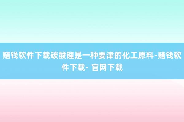 赌钱软件下载碳酸锂是一种要津的化工原料-赌钱软件下载- 官网下载