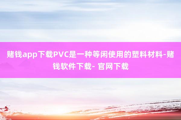 赌钱app下载PVC是一种等闲使用的塑料材料-赌钱软件下载- 官网下载